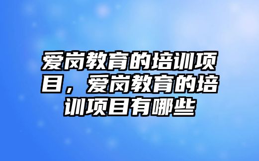 愛崗教育的培訓(xùn)項(xiàng)目，愛崗教育的培訓(xùn)項(xiàng)目有哪些