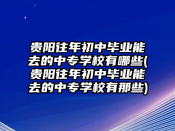 貴陽往年初中畢業(yè)能去的中專學(xué)校有哪些(貴陽往年初中畢業(yè)能去的中專學(xué)校有那些)