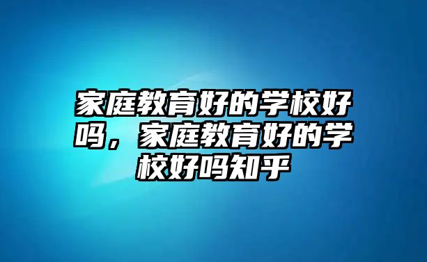 家庭教育好的學校好嗎，家庭教育好的學校好嗎知乎