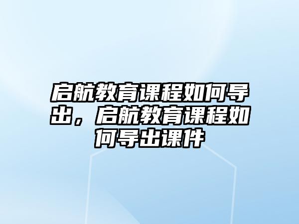 啟航教育課程如何導(dǎo)出，啟航教育課程如何導(dǎo)出課件