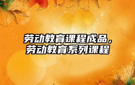 勞動教育課程成品，勞動教育系列課程