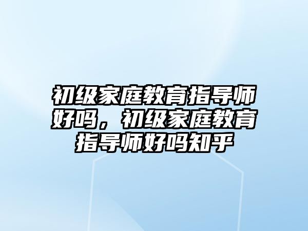 初級家庭教育指導師好嗎，初級家庭教育指導師好嗎知乎