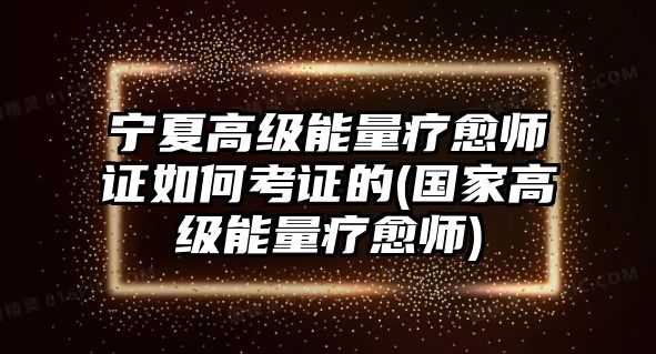 寧夏高級能量療愈師證如何考證的(國家高級能量療愈師)