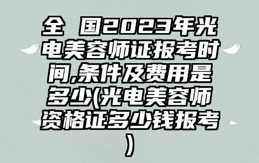 全 國(guó)2023年光電美容師證報(bào)考時(shí)間,條件及費(fèi)用是多少(光電美容師資格證多少錢報(bào)考)