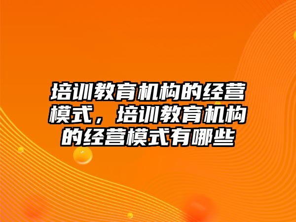 培訓教育機構(gòu)的經(jīng)營模式，培訓教育機構(gòu)的經(jīng)營模式有哪些