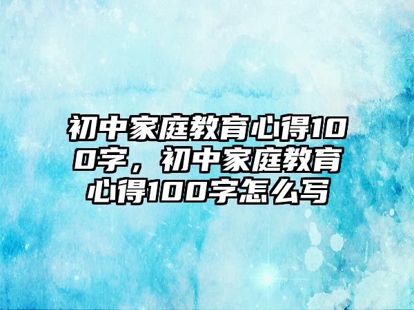 初中家庭教育心得100字，初中家庭教育心得100字怎么寫