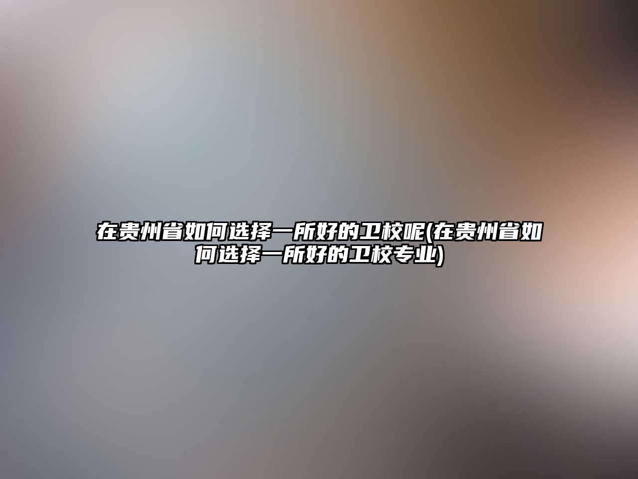 在貴州省如何選擇一所好的衛(wèi)校呢(在貴州省如何選擇一所好的衛(wèi)校專業(yè))