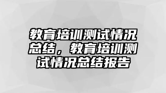 教育培訓(xùn)測(cè)試情況總結(jié)，教育培訓(xùn)測(cè)試情況總結(jié)報(bào)告