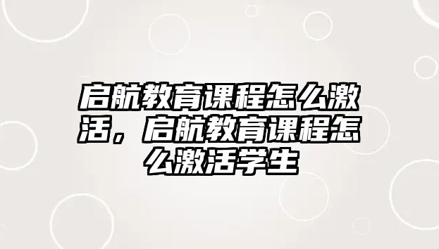 啟航教育課程怎么激活，啟航教育課程怎么激活學(xué)生