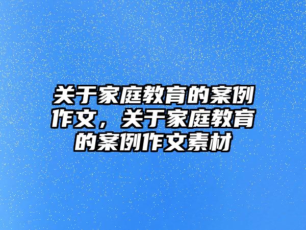 關(guān)于家庭教育的案例作文，關(guān)于家庭教育的案例作文素材