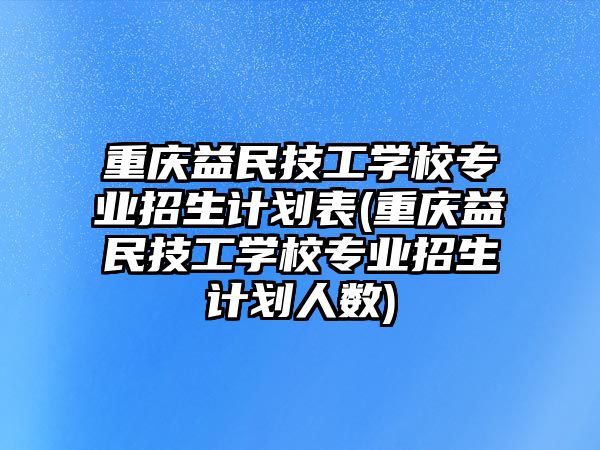 重慶益民技工學(xué)校專業(yè)招生計(jì)劃表(重慶益民技工學(xué)校專業(yè)招生計(jì)劃人數(shù))