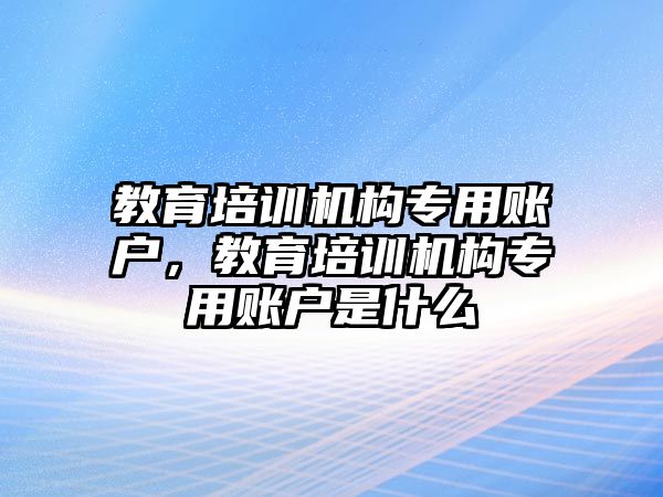 教育培訓(xùn)機(jī)構(gòu)專用賬戶，教育培訓(xùn)機(jī)構(gòu)專用賬戶是什么