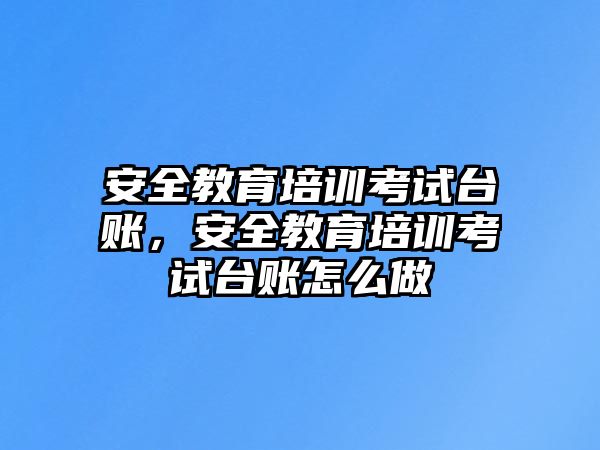 安全教育培訓(xùn)考試臺賬，安全教育培訓(xùn)考試臺賬怎么做