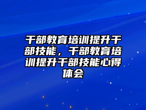 干部教育培訓(xùn)提升干部技能，干部教育培訓(xùn)提升干部技能心得體會