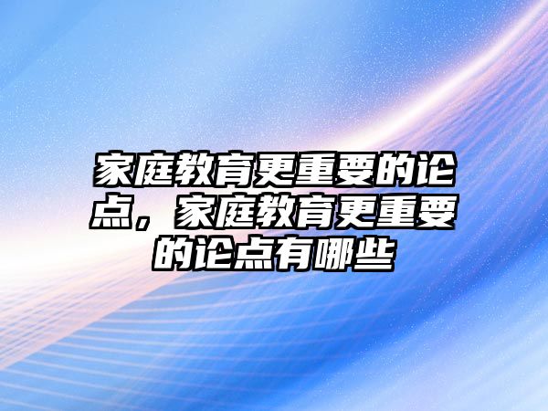 家庭教育更重要的論點，家庭教育更重要的論點有哪些