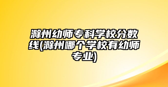 滁州幼師專科學(xué)校分?jǐn)?shù)線(滁州哪個(gè)學(xué)校有幼師專業(yè))