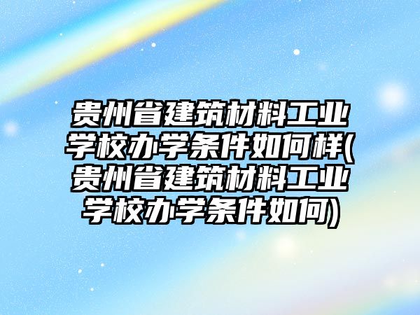 貴州省建筑材料工業(yè)學(xué)校辦學(xué)條件如何樣(貴州省建筑材料工業(yè)學(xué)校辦學(xué)條件如何)