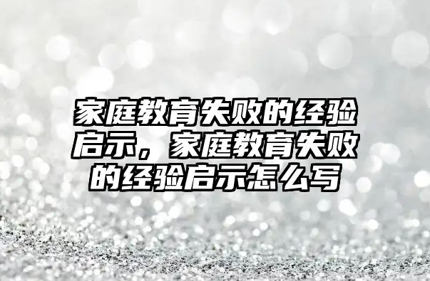 家庭教育失敗的經(jīng)驗(yàn)啟示，家庭教育失敗的經(jīng)驗(yàn)啟示怎么寫(xiě)