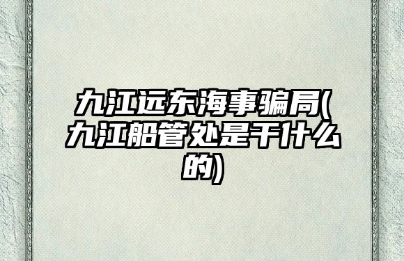 九江遠(yuǎn)東海事騙局(九江船管處是干什么的)