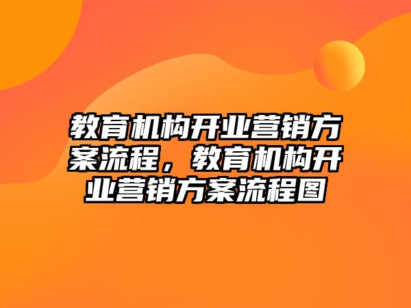 教育機(jī)構(gòu)開業(yè)營(yíng)銷方案流程，教育機(jī)構(gòu)開業(yè)營(yíng)銷方案流程圖