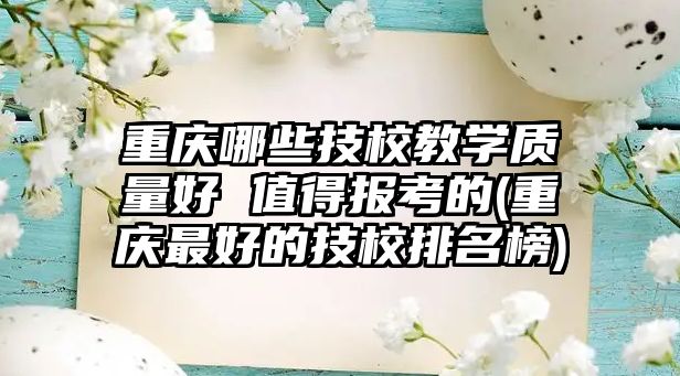 重慶哪些技校教學(xué)質(zhì)量好 值得報考的(重慶最好的技校排名榜)