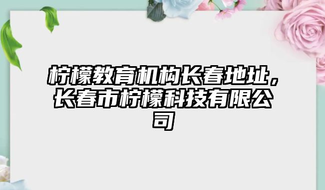 檸檬教育機(jī)構(gòu)長(zhǎng)春地址，長(zhǎng)春市檸檬科技有限公司