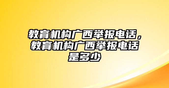 教育機(jī)構(gòu)廣西舉報(bào)電話，教育機(jī)構(gòu)廣西舉報(bào)電話是多少