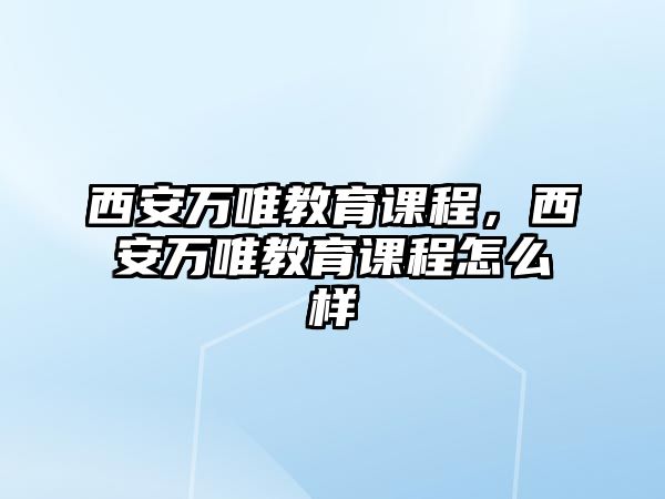 西安萬唯教育課程，西安萬唯教育課程怎么樣