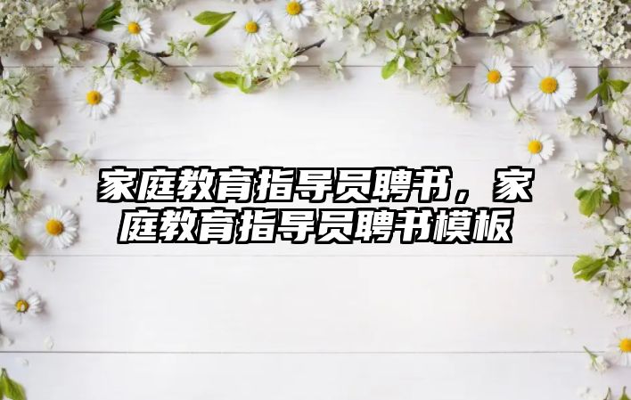 家庭教育指導(dǎo)員聘書，家庭教育指導(dǎo)員聘書模板