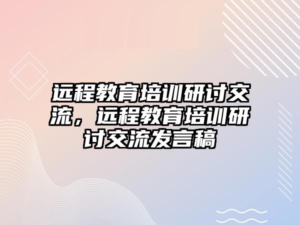 遠(yuǎn)程教育培訓(xùn)研討交流，遠(yuǎn)程教育培訓(xùn)研討交流發(fā)言稿