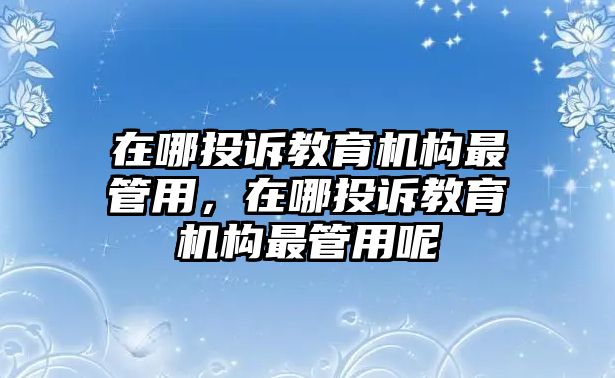 在哪投訴教育機(jī)構(gòu)最管用，在哪投訴教育機(jī)構(gòu)最管用呢