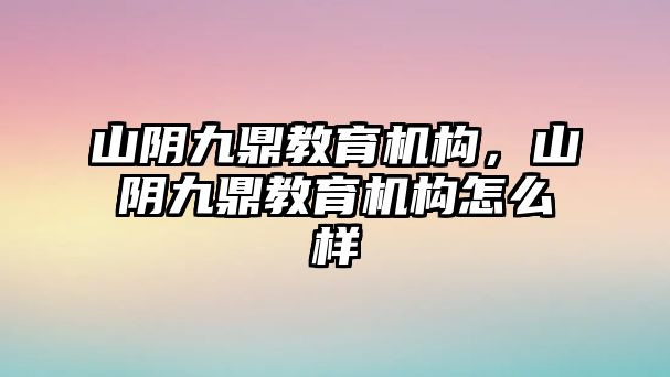 山陰九鼎教育機構(gòu)，山陰九鼎教育機構(gòu)怎么樣