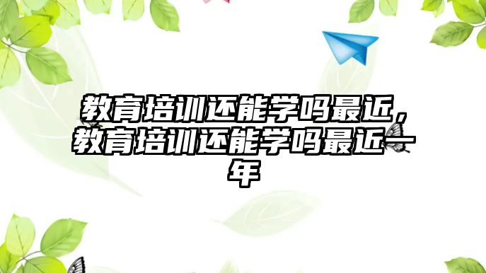 教育培訓還能學嗎最近，教育培訓還能學嗎最近一年