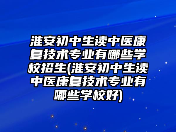 淮安初中生讀中醫(yī)康復(fù)技術(shù)專業(yè)有哪些學(xué)校招生(淮安初中生讀中醫(yī)康復(fù)技術(shù)專業(yè)有哪些學(xué)校好)