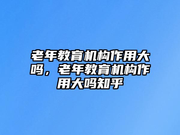 老年教育機(jī)構(gòu)作用大嗎，老年教育機(jī)構(gòu)作用大嗎知乎