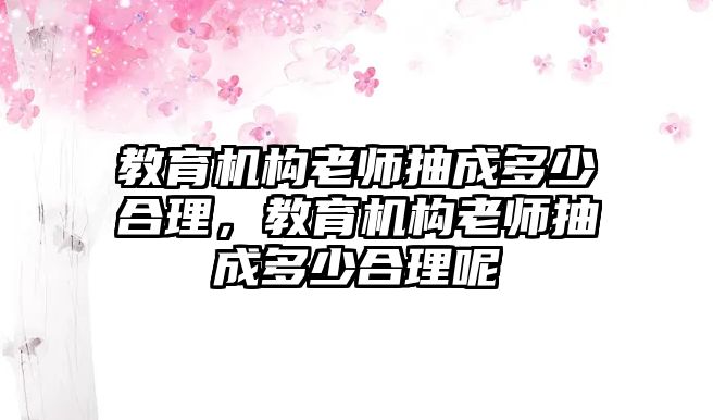 教育機(jī)構(gòu)老師抽成多少合理，教育機(jī)構(gòu)老師抽成多少合理呢