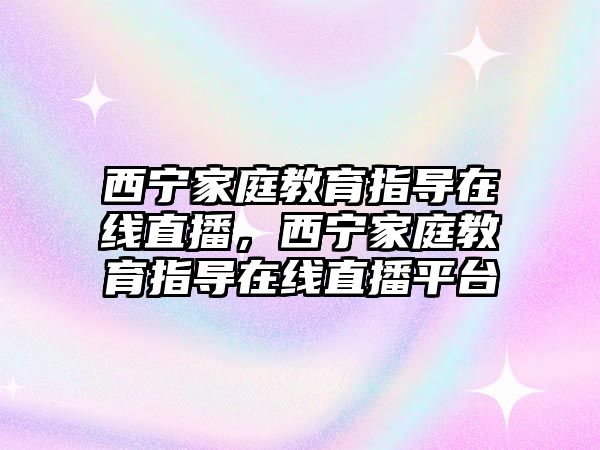 西寧家庭教育指導(dǎo)在線直播，西寧家庭教育指導(dǎo)在線直播平臺(tái)