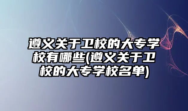 遵義關(guān)于衛(wèi)校的大專(zhuān)學(xué)校有哪些(遵義關(guān)于衛(wèi)校的大專(zhuān)學(xué)校名單)