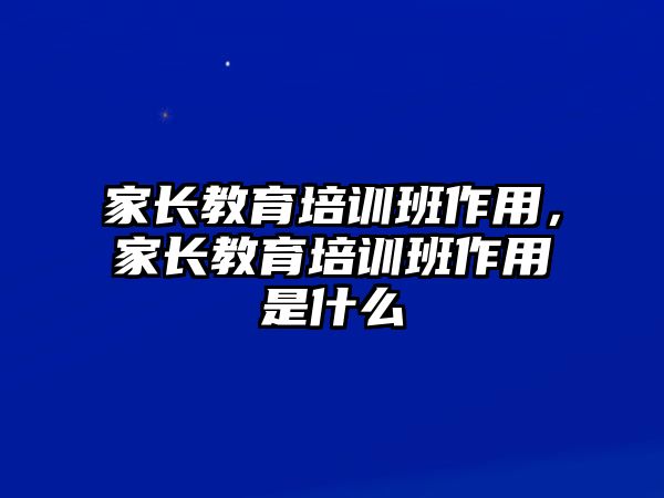 家長(zhǎng)教育培訓(xùn)班作用，家長(zhǎng)教育培訓(xùn)班作用是什么