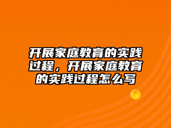 開展家庭教育的實踐過程，開展家庭教育的實踐過程怎么寫