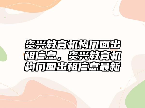 資興教育機(jī)構(gòu)門(mén)面出租信息，資興教育機(jī)構(gòu)門(mén)面出租信息最新