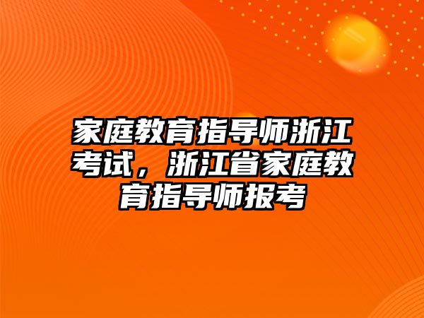 家庭教育指導(dǎo)師浙江考試，浙江省家庭教育指導(dǎo)師報(bào)考