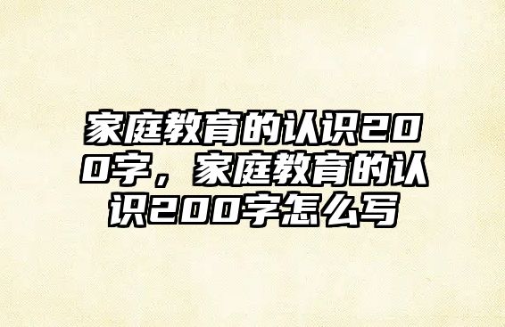 家庭教育的認(rèn)識(shí)200字，家庭教育的認(rèn)識(shí)200字怎么寫