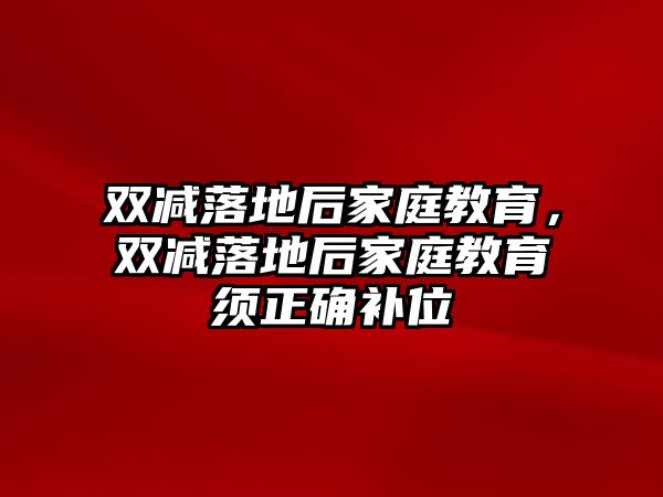 雙減落地后家庭教育，雙減落地后家庭教育須正確補(bǔ)位