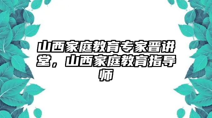 山西家庭教育專家晉講堂，山西家庭教育指導師