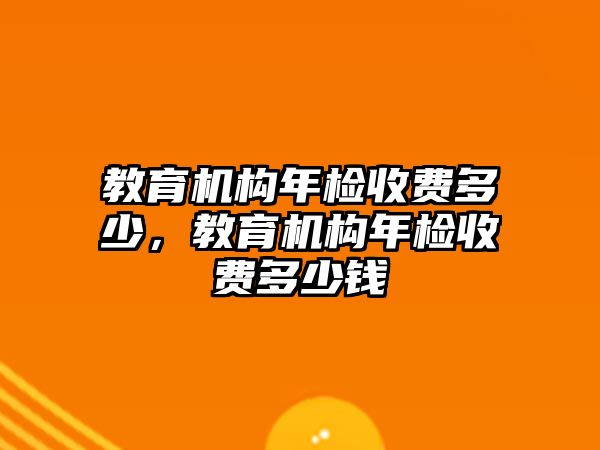 教育機(jī)構(gòu)年檢收費(fèi)多少，教育機(jī)構(gòu)年檢收費(fèi)多少錢