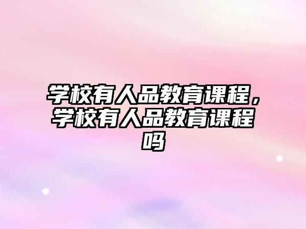 學(xué)校有人品教育課程，學(xué)校有人品教育課程嗎