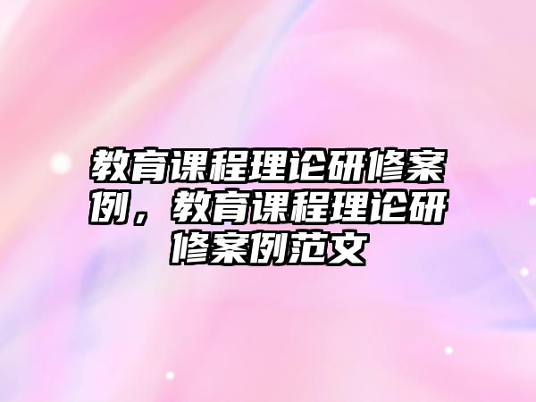 教育課程理論研修案例，教育課程理論研修案例范文