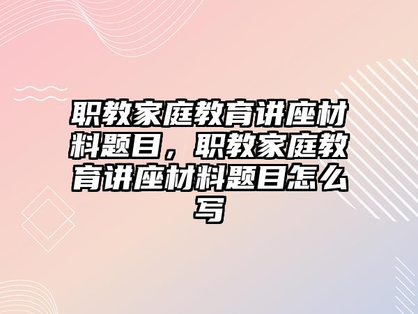 職教家庭教育講座材料題目，職教家庭教育講座材料題目怎么寫