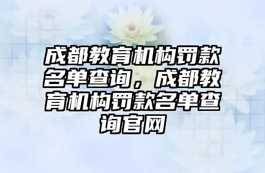 成都教育機構(gòu)罰款名單查詢，成都教育機構(gòu)罰款名單查詢官網(wǎng)